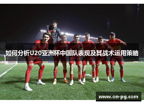 如何分析U20亚洲杯中国队表现及其战术运用策略