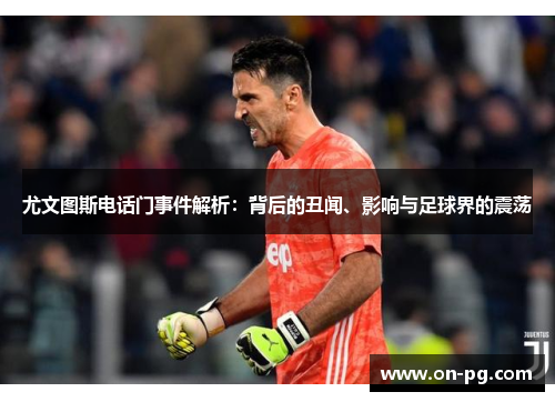 尤文图斯电话门事件解析：背后的丑闻、影响与足球界的震荡