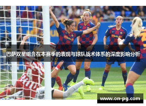 巴萨双星组合在本赛季的表现与球队战术体系的深度影响分析