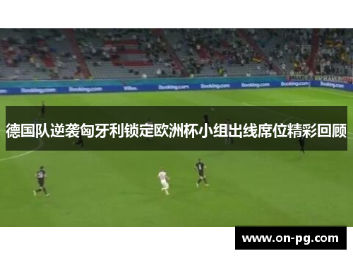 德国队逆袭匈牙利锁定欧洲杯小组出线席位精彩回顾