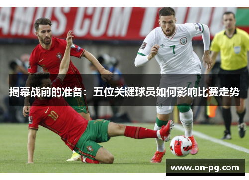揭幕战前的准备：五位关键球员如何影响比赛走势