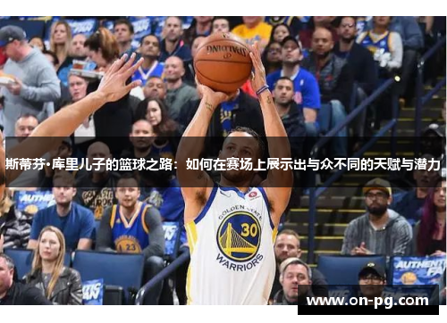 斯蒂芬·库里儿子的篮球之路：如何在赛场上展示出与众不同的天赋与潜力