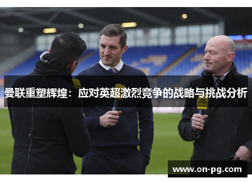 曼联重塑辉煌：应对英超激烈竞争的战略与挑战分析