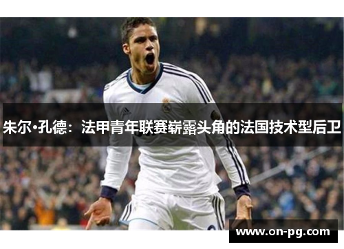 朱尔·孔德：法甲青年联赛崭露头角的法国技术型后卫