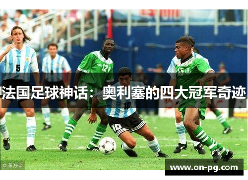法国足球神话：奥利塞的四大冠军奇迹