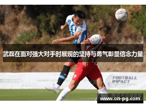 武磊在面对强大对手时展现的坚持与勇气彰显信念力量