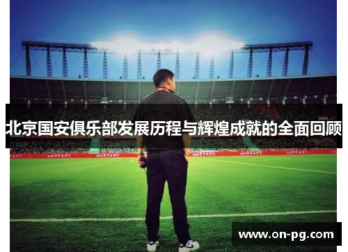 北京国安俱乐部发展历程与辉煌成就的全面回顾