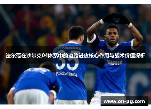法尔范在沙尔克04体系中的边路进攻核心作用与战术价值探析