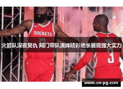 火箭队深夜复仇 阿门带队演绎精彩绝杀展现强大实力