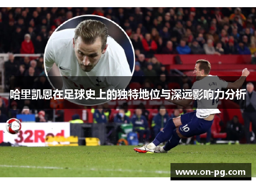 哈里凯恩在足球史上的独特地位与深远影响力分析