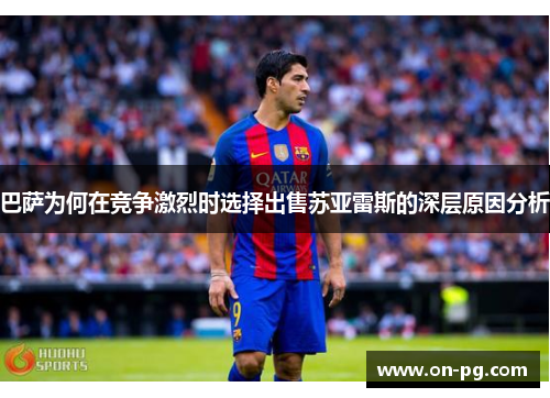 巴萨为何在竞争激烈时选择出售苏亚雷斯的深层原因分析