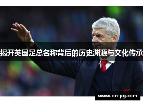 揭开英国足总名称背后的历史渊源与文化传承