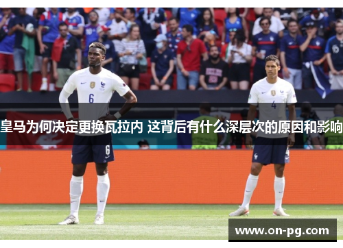 皇马为何决定更换瓦拉内 这背后有什么深层次的原因和影响