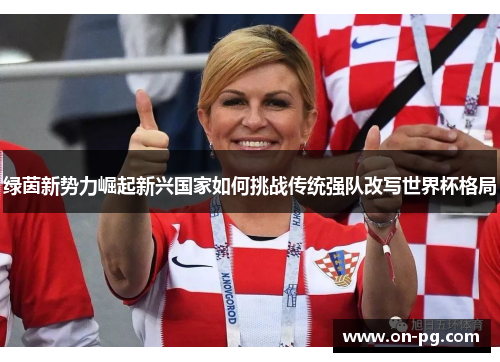 绿茵新势力崛起新兴国家如何挑战传统强队改写世界杯格局