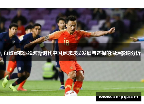 肖智宣布退役对新时代中国足球球员发展与选择的深远影响分析