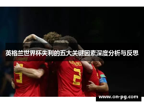 英格兰世界杯失利的五大关键因素深度分析与反思