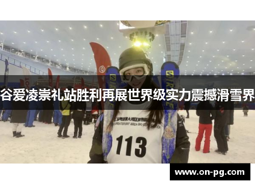 谷爱凌崇礼站胜利再展世界级实力震撼滑雪界