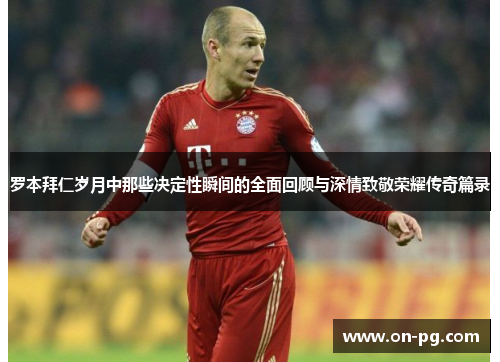 罗本拜仁岁月中那些决定性瞬间的全面回顾与深情致敬荣耀传奇篇录