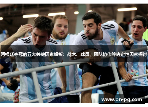 阿根廷夺冠的五大关键因素解析：战术、球员、团队协作等决定性因素探讨