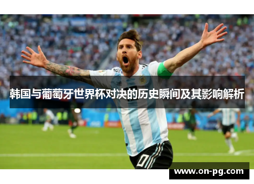 韩国与葡萄牙世界杯对决的历史瞬间及其影响解析