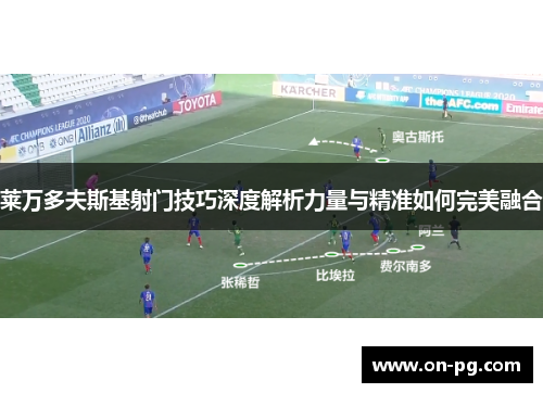 莱万多夫斯基射门技巧深度解析力量与精准如何完美融合