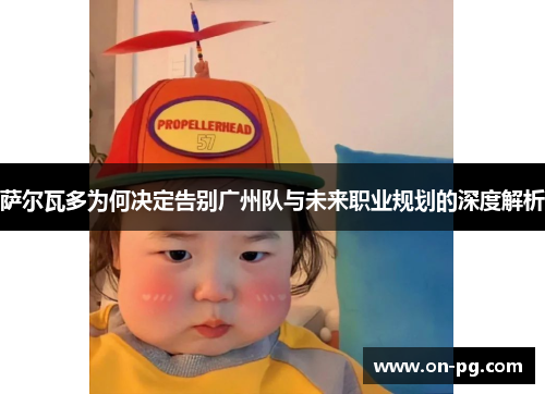 萨尔瓦多为何决定告别广州队与未来职业规划的深度解析