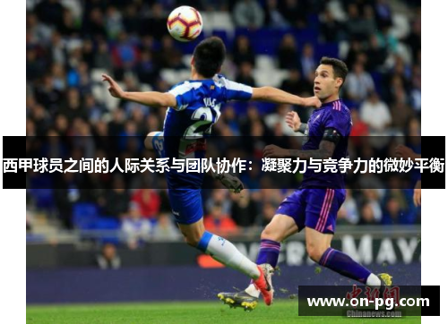 西甲球员之间的人际关系与团队协作：凝聚力与竞争力的微妙平衡