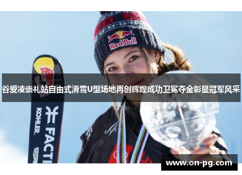 谷爱凌崇礼站自由式滑雪U型场地再创辉煌成功卫冕夺金彰显冠军风采