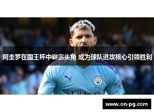 阿圭罗在国王杯中崭露头角 成为球队进攻核心引领胜利