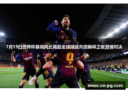 7月19日世界杯赛场风云再起全球球迷共迎巅峰之夜激情对决