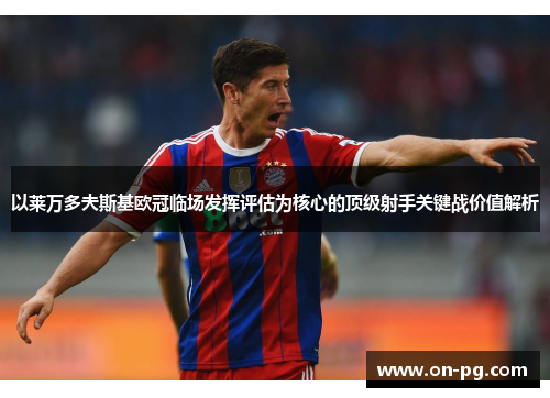 以莱万多夫斯基欧冠临场发挥评估为核心的顶级射手关键战价值解析