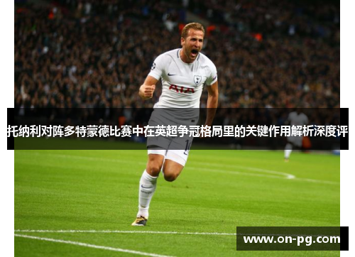 托纳利对阵多特蒙德比赛中在英超争冠格局里的关键作用解析深度评