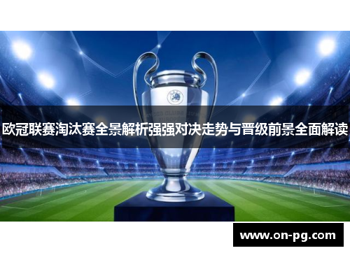 欧冠联赛淘汰赛全景解析强强对决走势与晋级前景全面解读