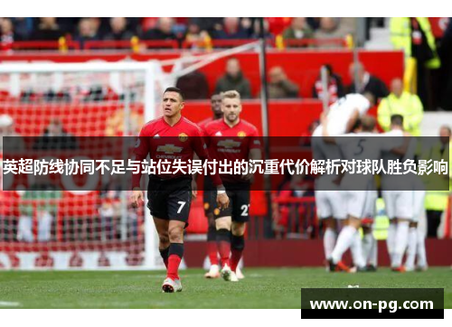 英超防线协同不足与站位失误付出的沉重代价解析对球队胜负影响