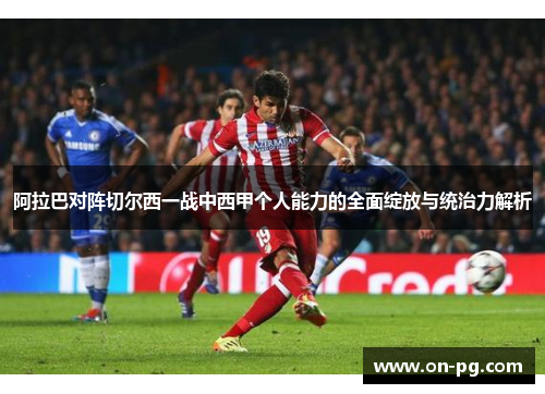 阿拉巴对阵切尔西一战中西甲个人能力的全面绽放与统治力解析