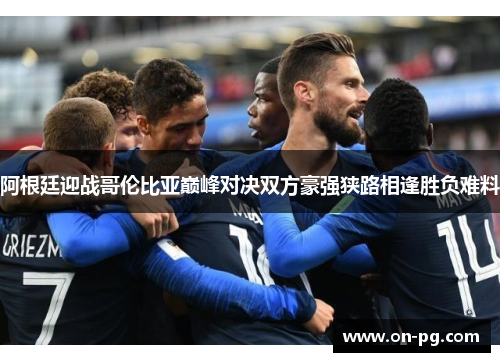 阿根廷迎战哥伦比亚巅峰对决双方豪强狭路相逢胜负难料