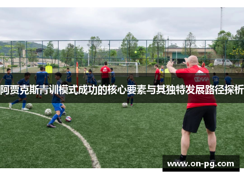 阿贾克斯青训模式成功的核心要素与其独特发展路径探析