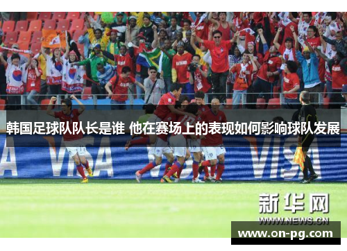 韩国足球队队长是谁 他在赛场上的表现如何影响球队发展