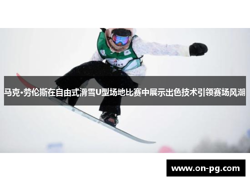 马克·劳伦斯在自由式滑雪U型场地比赛中展示出色技术引领赛场风潮