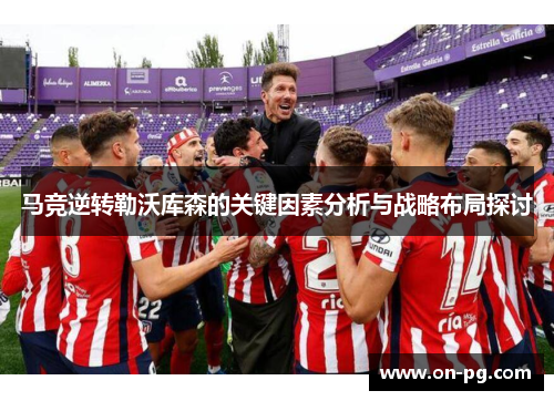 马竞逆转勒沃库森的关键因素分析与战略布局探讨