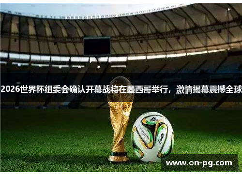 2026世界杯组委会确认开幕战将在墨西哥举行，激情揭幕震撼全球