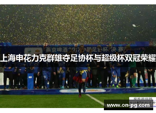 上海申花力克群雄夺足协杯与超级杯双冠荣耀