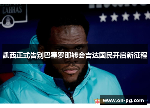 凯西正式告别巴塞罗那转会吉达国民开启新征程