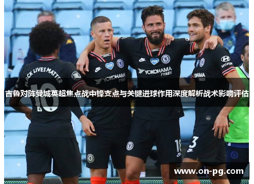 吉鲁对阵曼城英超焦点战中锋支点与关键进球作用深度解析战术影响评估