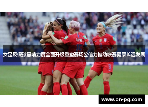 女足反假球黑哨力度全面升级重塑赛场公信力推动联赛健康长远发展